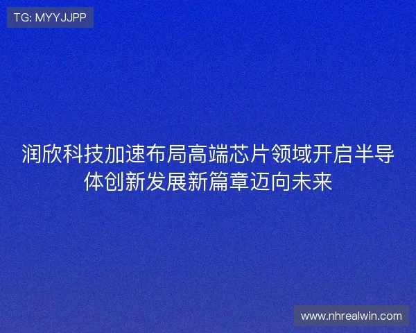 润欣科技加速布局高端芯片领域开启半导体创新发展新篇章迈向未来